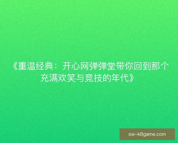 《重温经典:开心网弹弹堂带你回到那个充满欢笑与竞技的年代》 《重温经典:开心网弹弹堂带你回到那个充满欢笑与竞技的年代》