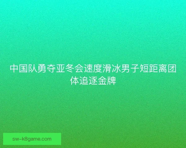 中国队勇夺亚冬会速度滑冰男子短距离团体追逐金牌 中国队勇夺亚冬会速度滑冰男子短距离团体追逐金牌