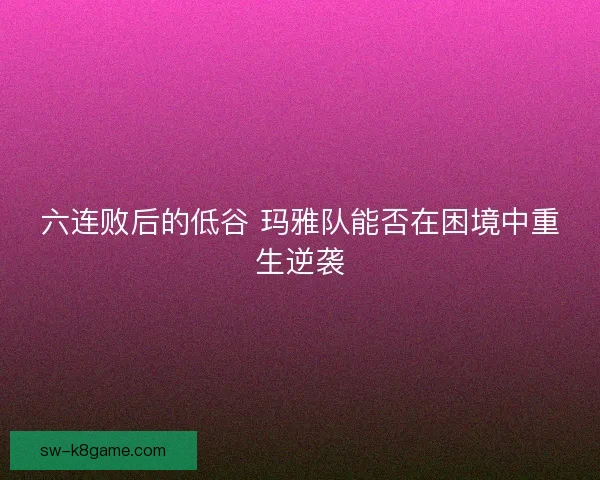 六连败后的低谷 玛雅队能否在困境中重生逆袭 六连败后的低谷 玛雅队能否在困境中重生逆袭