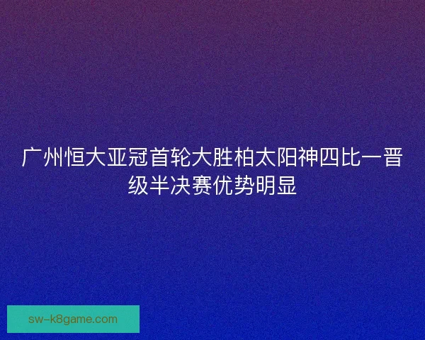 广州恒大亚冠首轮大胜柏太阳神四比一晋级半决赛优势明显