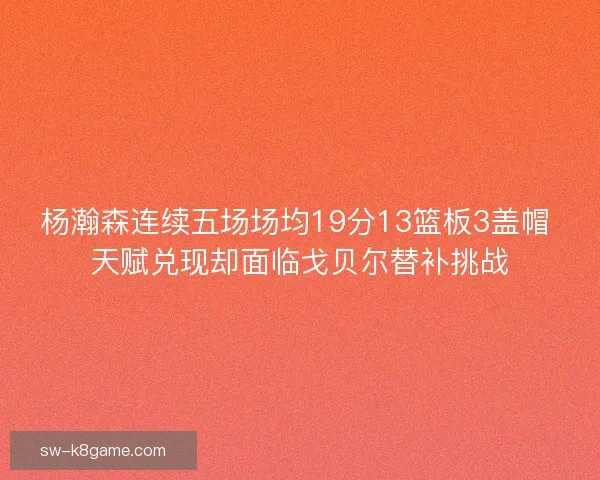 杨瀚森连续五场场均19分13篮板3盖帽 天赋兑现却面临戈贝尔替补挑战
