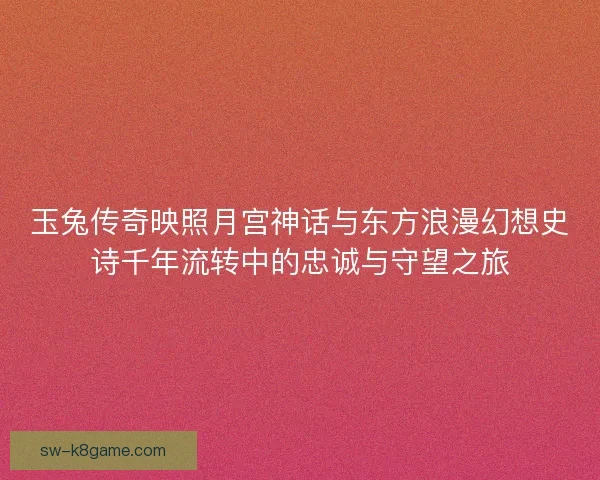 玉兔传奇映照月宫神话与东方浪漫幻想史诗千年流转中的忠诚与守望之旅