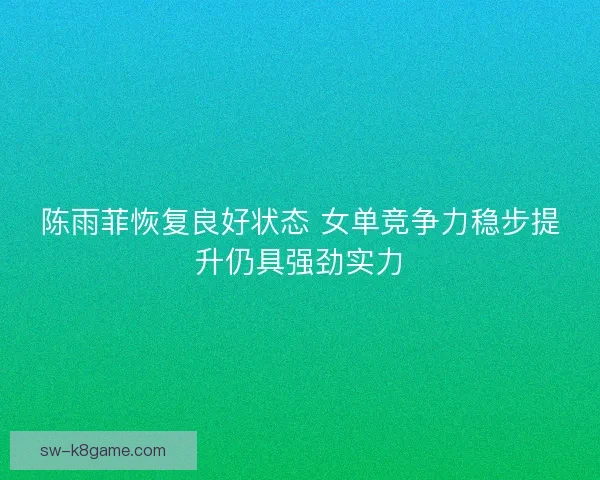 陈雨菲恢复良好状态 女单竞争力稳步提升仍具强劲实力