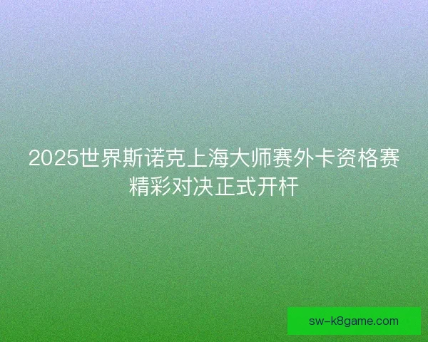 2025世界斯诺克上海大师赛外卡资格赛精彩对决正式开杆
