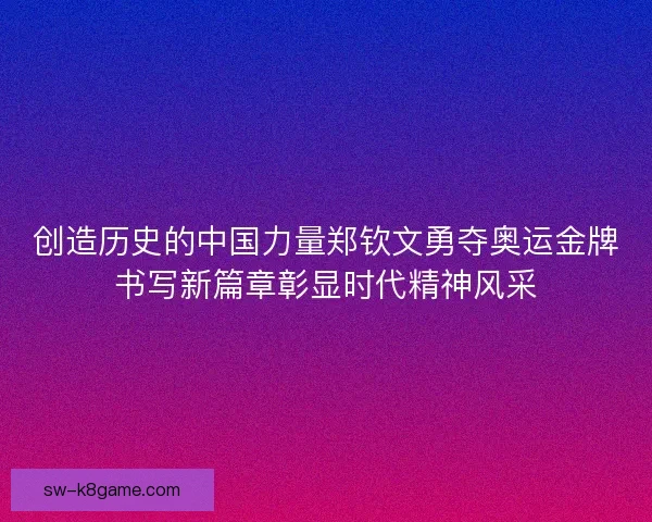 创造历史的中国力量郑钦文勇夺奥运金牌书写新篇章彰显时代精神风采