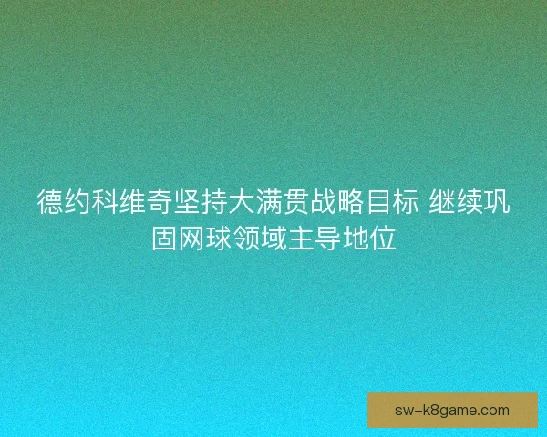 德约科维奇坚持大满贯战略目标 继续巩固网球领域主导地位