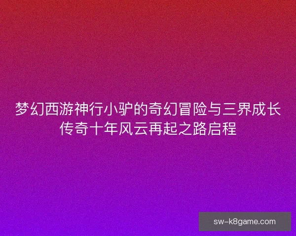 梦幻西游神行小驴的奇幻冒险与三界成长传奇十年风云再起之路启程