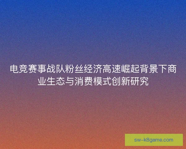 电竞赛事战队粉丝经济高速崛起背景下商业生态与消费模式创新研究