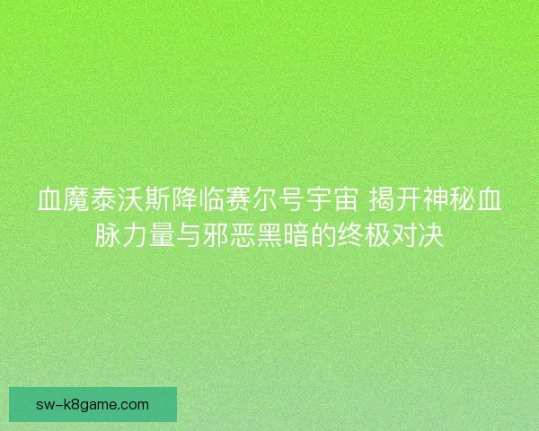 血魔泰沃斯降临赛尔号宇宙 揭开神秘血脉力量与邪恶黑暗的终极对决