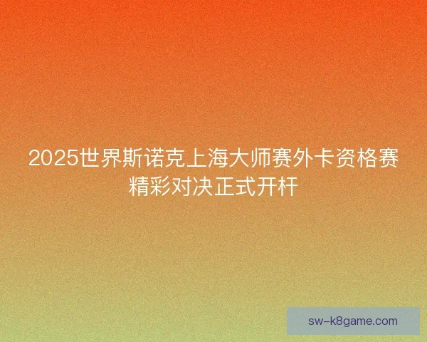 2025世界斯诺克上海大师赛外卡资格赛精彩对决正式开杆