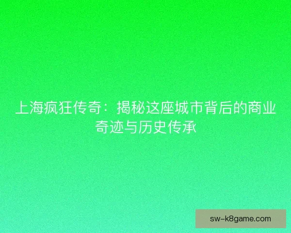 上海疯狂传奇：揭秘这座城市背后的商业奇迹与历史传承