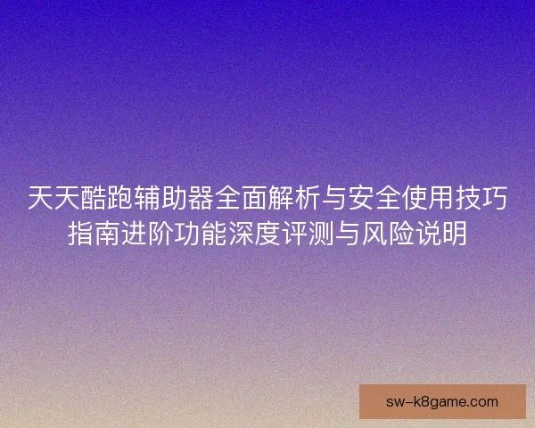 天天酷跑辅助器全面解析与安全使用技巧指南进阶功能深度评测与风险说明