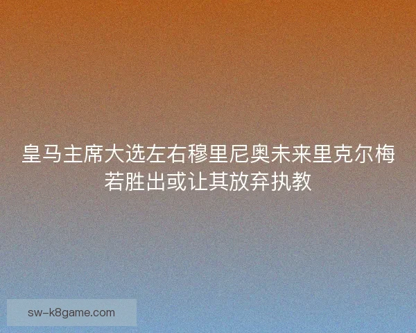 皇马主席大选左右穆里尼奥未来里克尔梅若胜出或让其放弃执教 皇马主席大选左右穆里尼奥未来里克尔梅若胜出或让其放弃执教