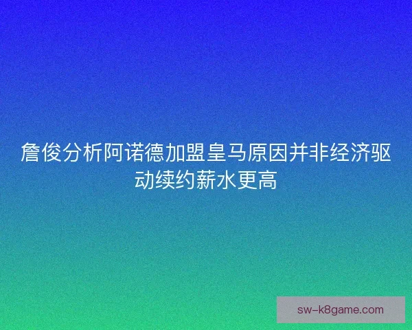 詹俊分析阿诺德加盟皇马原因并非经济驱动续约薪水更高 詹俊分析阿诺德加盟皇马原因并非经济驱动续约薪水更高