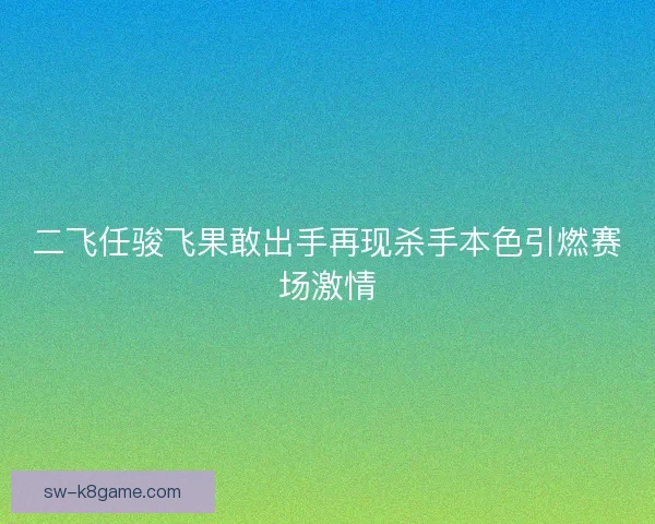 二飞任骏飞果敢出手再现杀手本色引燃赛场激情 二飞任骏飞果敢出手再现杀手本色引燃赛场激情