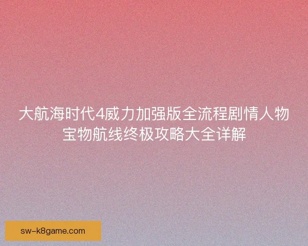 大航海时代4威力加强版全流程剧情人物宝物航线终极攻略大全详解 大航海时代4威力加强版全流程剧情人物宝物航线终极攻略大全详解