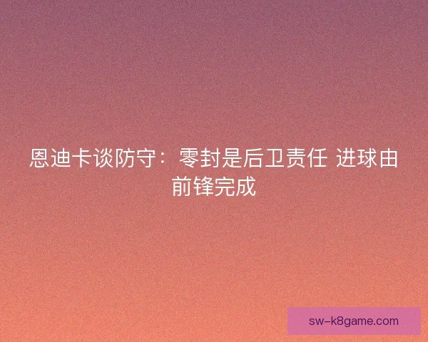 恩迪卡谈防守:零封是后卫责任 进球由前锋完成 恩迪卡谈防守:零封是后卫责任 进球由前锋完成