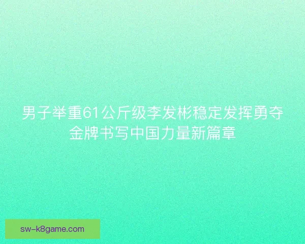 男子举重61公斤级李发彬稳定发挥勇夺金牌书写中国力量新篇章 男子举重61公斤级李发彬稳定发挥勇夺金牌书写中国力量新篇章