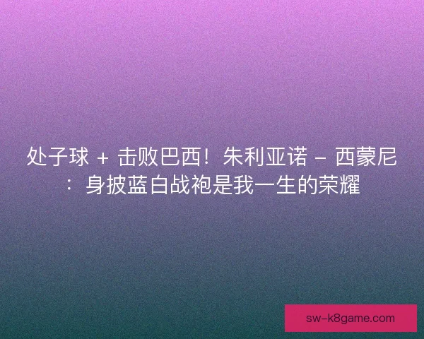 处子球 + 击败巴西！朱利亚诺 - 西蒙尼：身披蓝白战袍是我一生的荣耀
