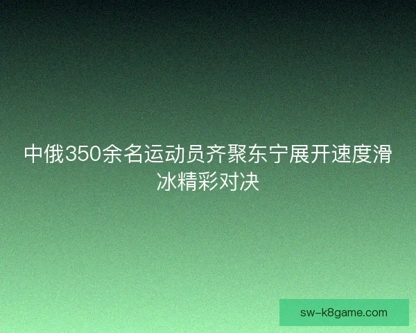 中俄350余名运动员齐聚东宁展开速度滑冰精彩对决 中俄350余名运动员齐聚东宁展开速度滑冰精彩对决