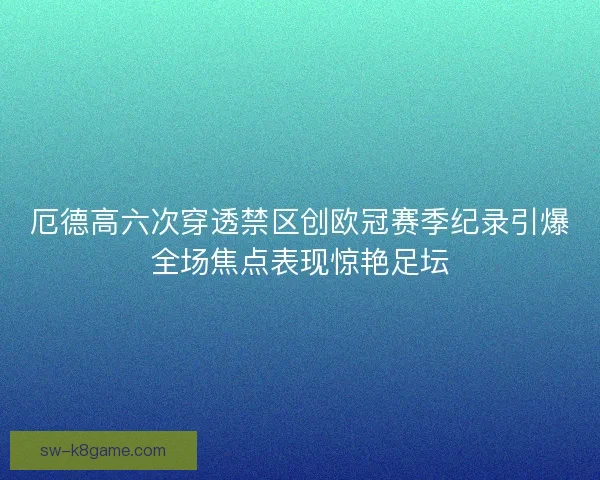 厄德高六次穿透禁区创欧冠赛季纪录引爆全场焦点表现惊艳足坛