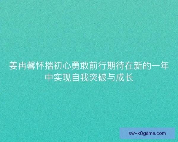 姜冉馨怀揣初心勇敢前行期待在新的一年中实现自我突破与成长