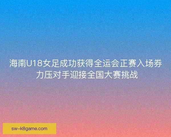 海南U18女足成功获得全运会正赛入场券 力压对手迎接全国大赛挑战 海南U18女足成功获得全运会正赛入场券 力压对手迎接全国大赛挑战