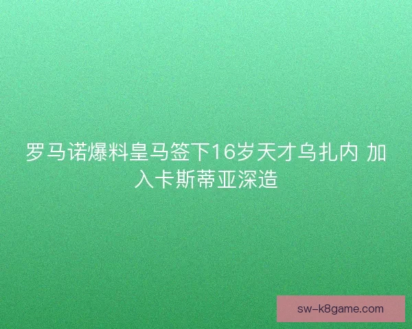 罗马诺爆料皇马签下16岁天才乌扎内 加入卡斯蒂亚深造 罗马诺爆料皇马签下16岁天才乌扎内 加入卡斯蒂亚深造