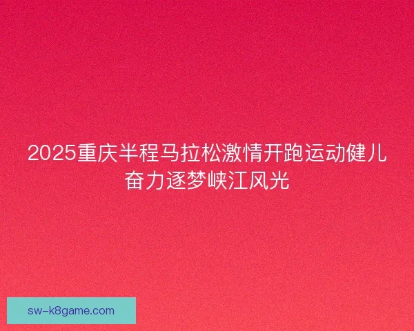 2025重庆半程马拉松激情开跑运动健儿奋力逐梦峡江风光