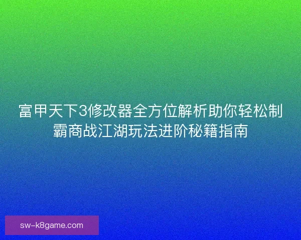 富甲天下3修改器全方位解析助你轻松制霸商战江湖玩法进阶秘籍指南