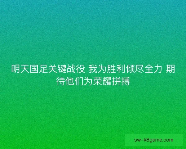 明天国足关键战役 我为胜利倾尽全力 期待他们为荣耀拼搏