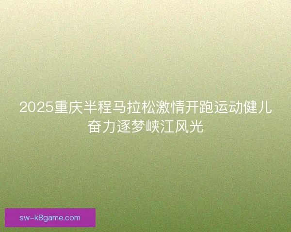 2025重庆半程马拉松激情开跑运动健儿奋力逐梦峡江风光
