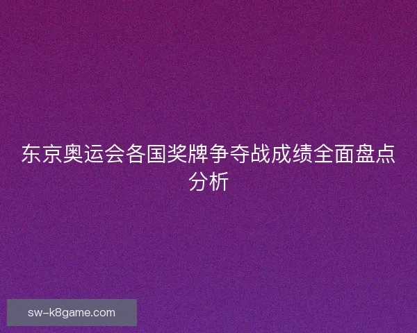 东京奥运会各国奖牌争夺战成绩全面盘点分析