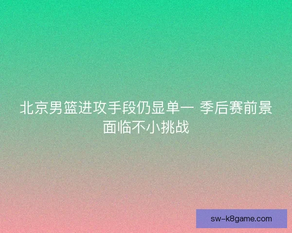 北京男篮进攻手段仍显单一 季后赛前景面临不小挑战
